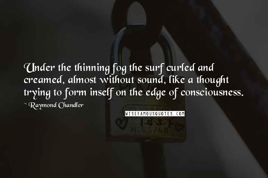 Raymond Chandler Quotes: Under the thinning fog the surf curled and creamed, almost without sound, like a thought trying to form inself on the edge of consciousness.