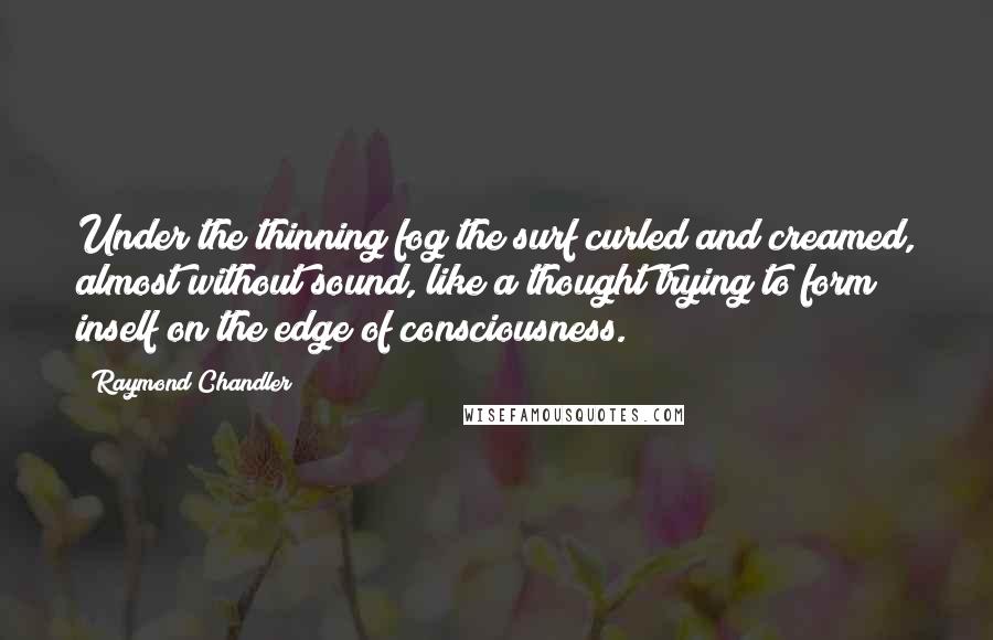 Raymond Chandler Quotes: Under the thinning fog the surf curled and creamed, almost without sound, like a thought trying to form inself on the edge of consciousness.