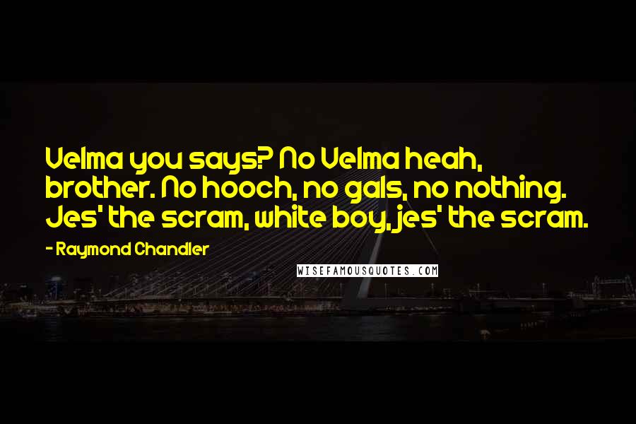 Raymond Chandler Quotes: Velma you says? No Velma heah, brother. No hooch, no gals, no nothing. Jes' the scram, white boy, jes' the scram.