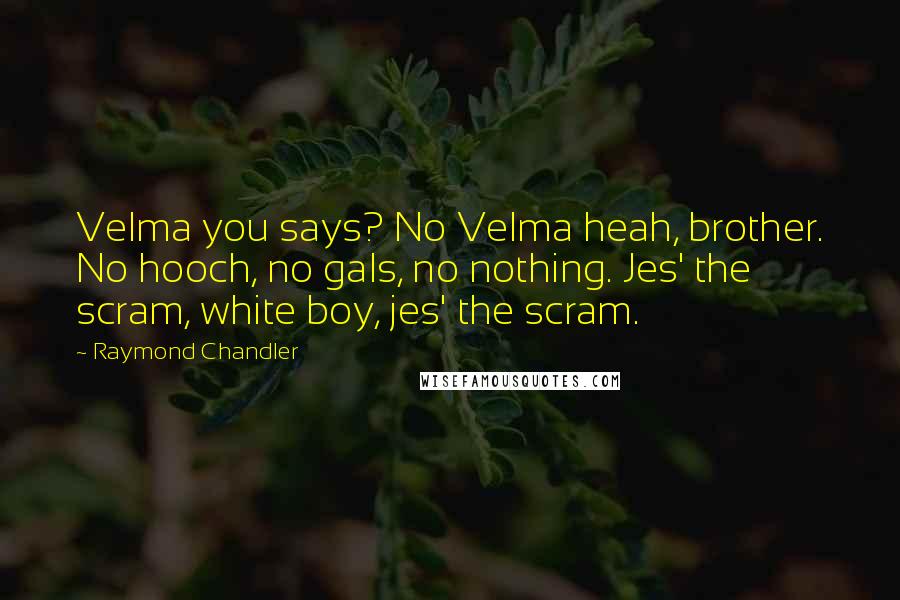 Raymond Chandler Quotes: Velma you says? No Velma heah, brother. No hooch, no gals, no nothing. Jes' the scram, white boy, jes' the scram.