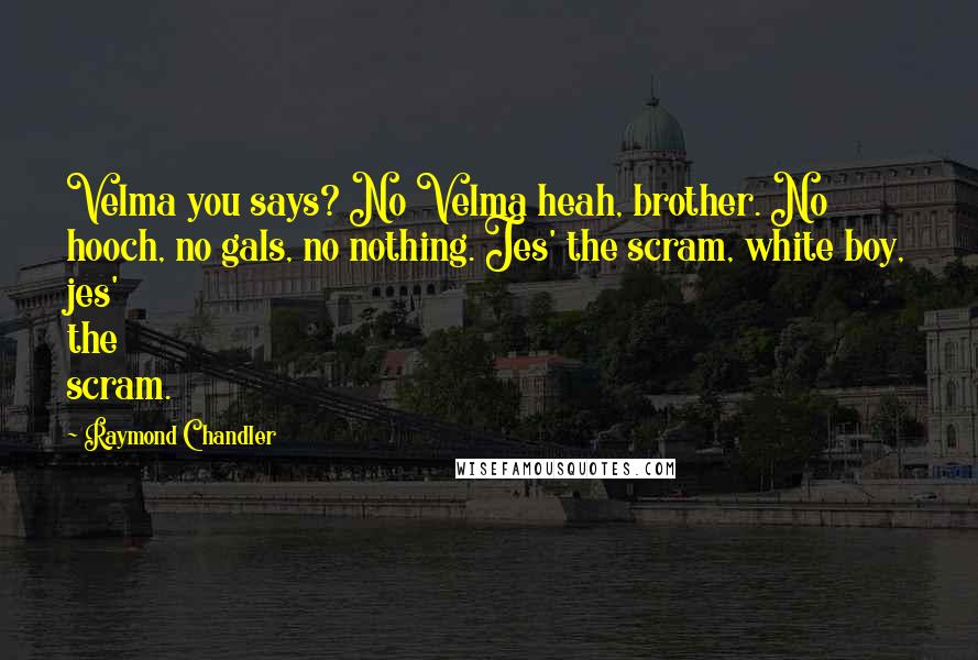 Raymond Chandler Quotes: Velma you says? No Velma heah, brother. No hooch, no gals, no nothing. Jes' the scram, white boy, jes' the scram.