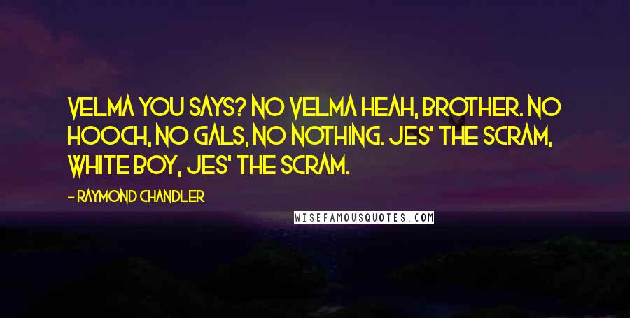 Raymond Chandler Quotes: Velma you says? No Velma heah, brother. No hooch, no gals, no nothing. Jes' the scram, white boy, jes' the scram.