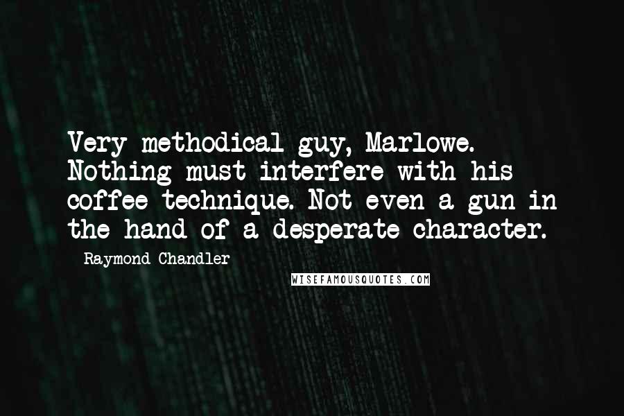 Raymond Chandler Quotes: Very methodical guy, Marlowe. Nothing must interfere with his coffee technique. Not even a gun in the hand of a desperate character.