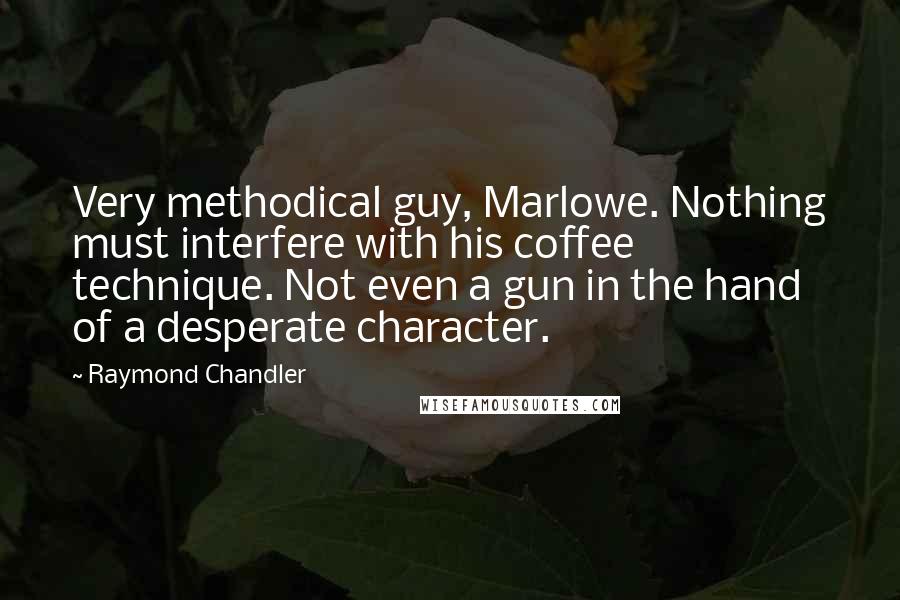 Raymond Chandler Quotes: Very methodical guy, Marlowe. Nothing must interfere with his coffee technique. Not even a gun in the hand of a desperate character.