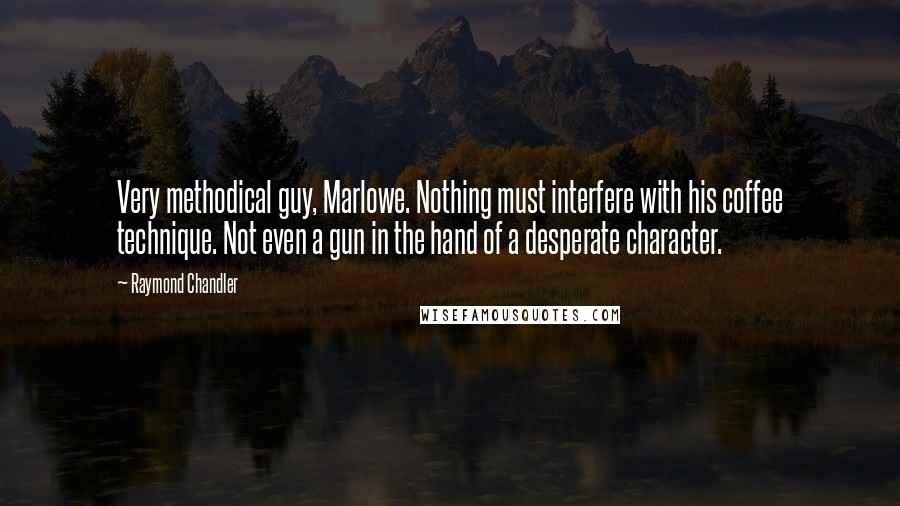 Raymond Chandler Quotes: Very methodical guy, Marlowe. Nothing must interfere with his coffee technique. Not even a gun in the hand of a desperate character.