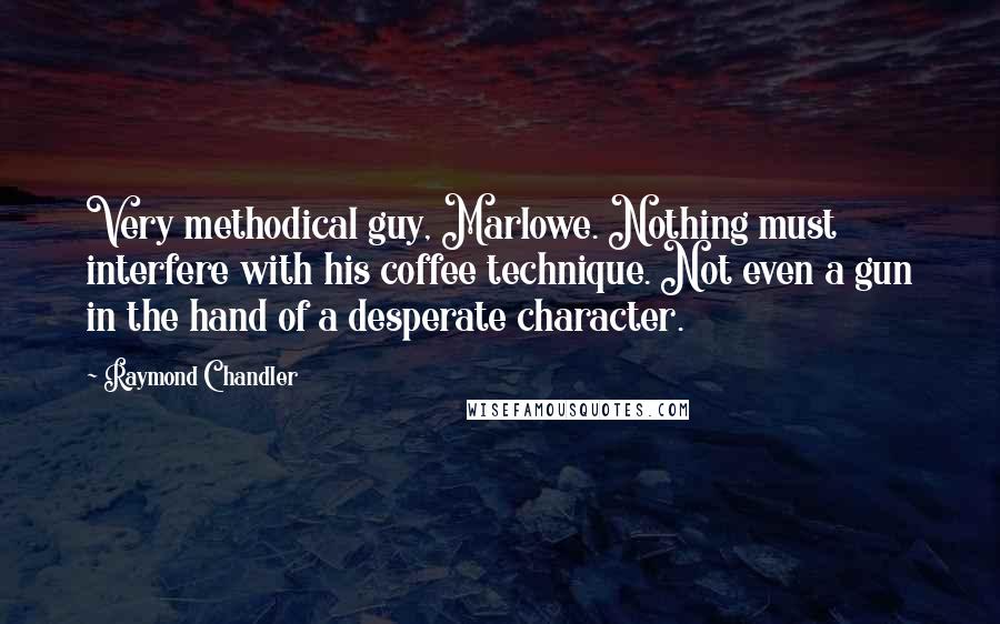 Raymond Chandler Quotes: Very methodical guy, Marlowe. Nothing must interfere with his coffee technique. Not even a gun in the hand of a desperate character.