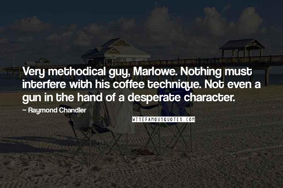 Raymond Chandler Quotes: Very methodical guy, Marlowe. Nothing must interfere with his coffee technique. Not even a gun in the hand of a desperate character.