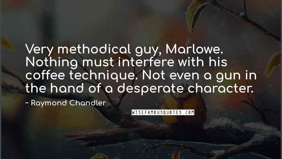 Raymond Chandler Quotes: Very methodical guy, Marlowe. Nothing must interfere with his coffee technique. Not even a gun in the hand of a desperate character.