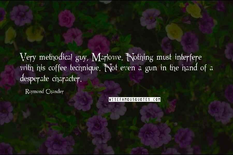 Raymond Chandler Quotes: Very methodical guy, Marlowe. Nothing must interfere with his coffee technique. Not even a gun in the hand of a desperate character.