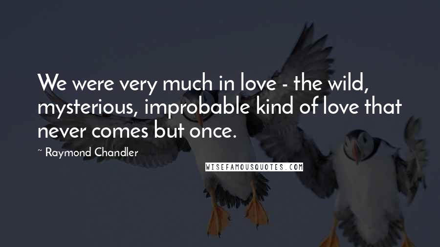 Raymond Chandler Quotes: We were very much in love - the wild, mysterious, improbable kind of love that never comes but once.