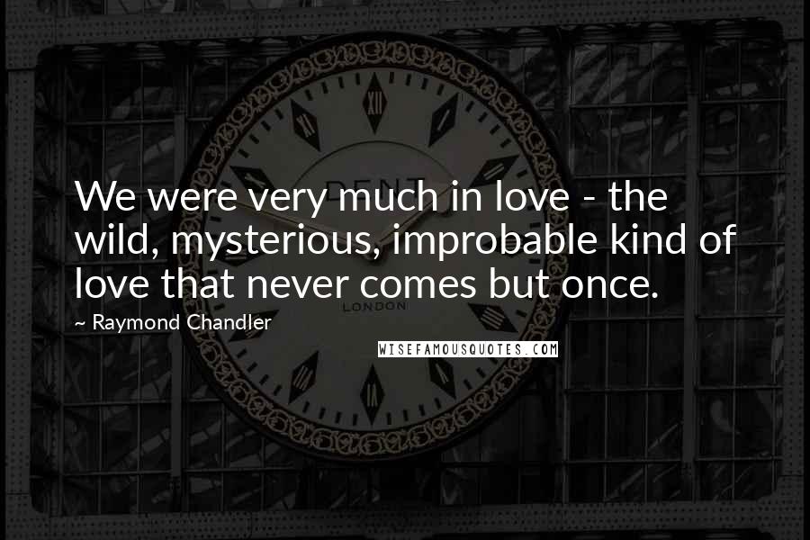 Raymond Chandler Quotes: We were very much in love - the wild, mysterious, improbable kind of love that never comes but once.