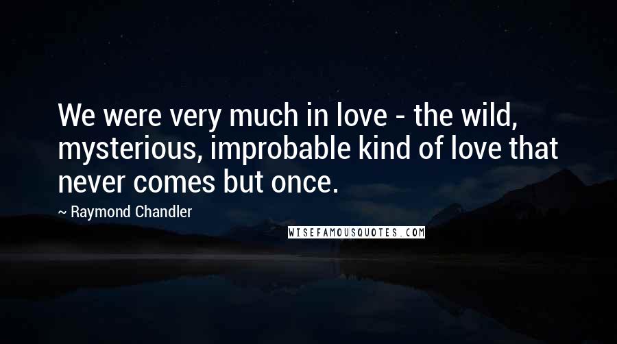 Raymond Chandler Quotes: We were very much in love - the wild, mysterious, improbable kind of love that never comes but once.
