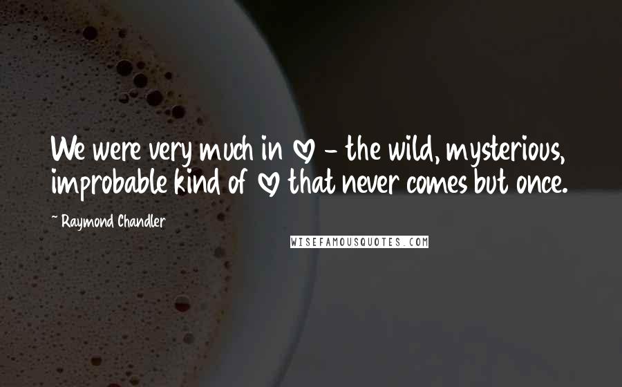 Raymond Chandler Quotes: We were very much in love - the wild, mysterious, improbable kind of love that never comes but once.