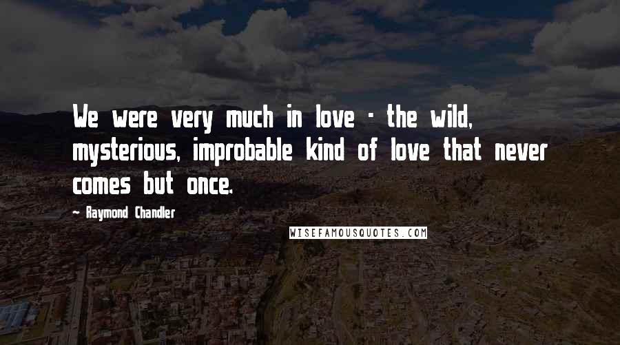 Raymond Chandler Quotes: We were very much in love - the wild, mysterious, improbable kind of love that never comes but once.