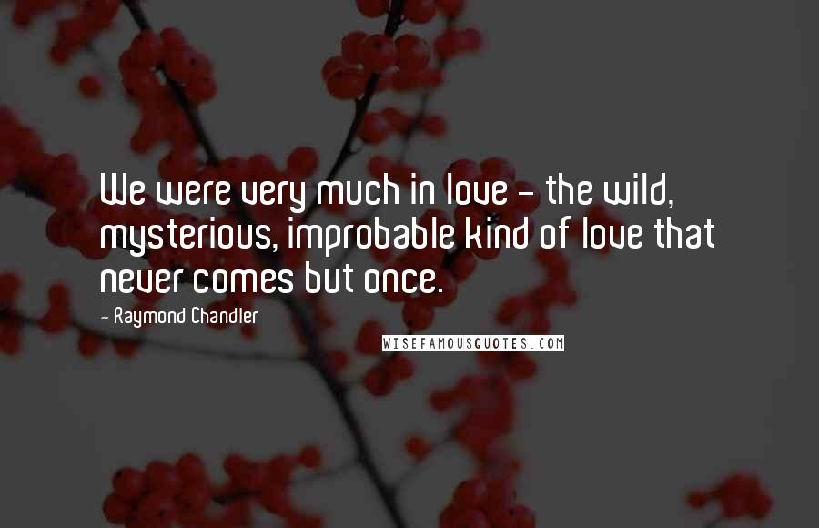 Raymond Chandler Quotes: We were very much in love - the wild, mysterious, improbable kind of love that never comes but once.