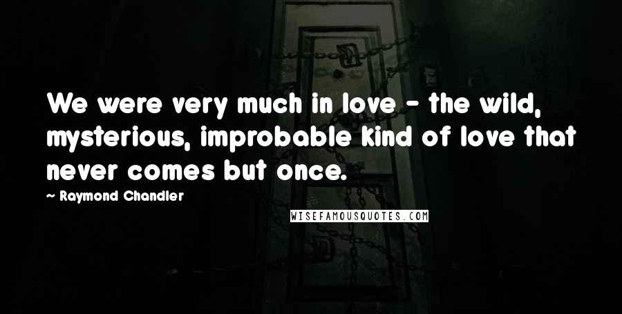 Raymond Chandler Quotes: We were very much in love - the wild, mysterious, improbable kind of love that never comes but once.