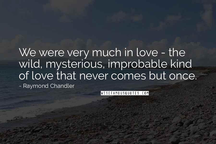 Raymond Chandler Quotes: We were very much in love - the wild, mysterious, improbable kind of love that never comes but once.