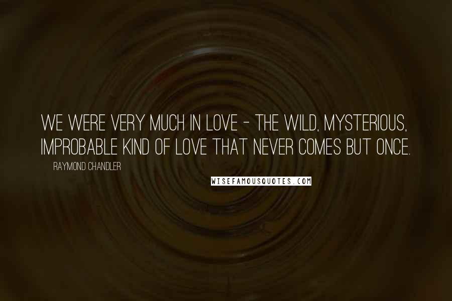 Raymond Chandler Quotes: We were very much in love - the wild, mysterious, improbable kind of love that never comes but once.