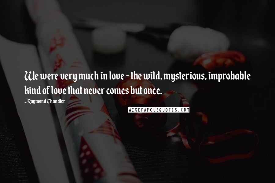Raymond Chandler Quotes: We were very much in love - the wild, mysterious, improbable kind of love that never comes but once.