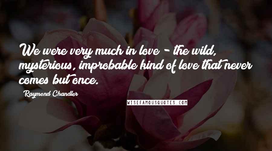 Raymond Chandler Quotes: We were very much in love - the wild, mysterious, improbable kind of love that never comes but once.