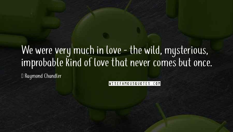 Raymond Chandler Quotes: We were very much in love - the wild, mysterious, improbable kind of love that never comes but once.