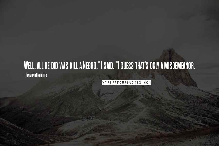 Raymond Chandler Quotes: Well, all he did was kill a Negro," I said. "I guess that's only a misdemeanor.