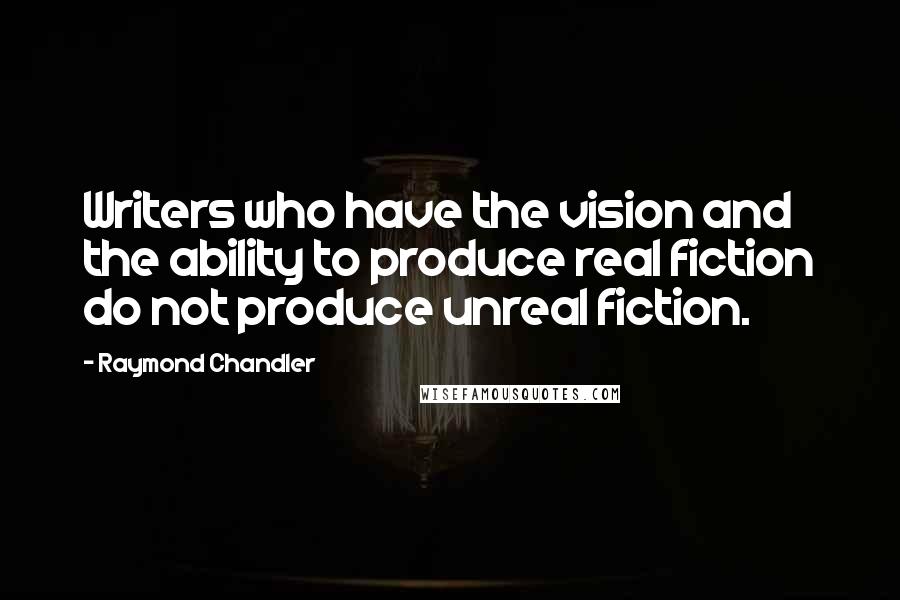 Raymond Chandler Quotes: Writers who have the vision and the ability to produce real fiction do not produce unreal fiction.