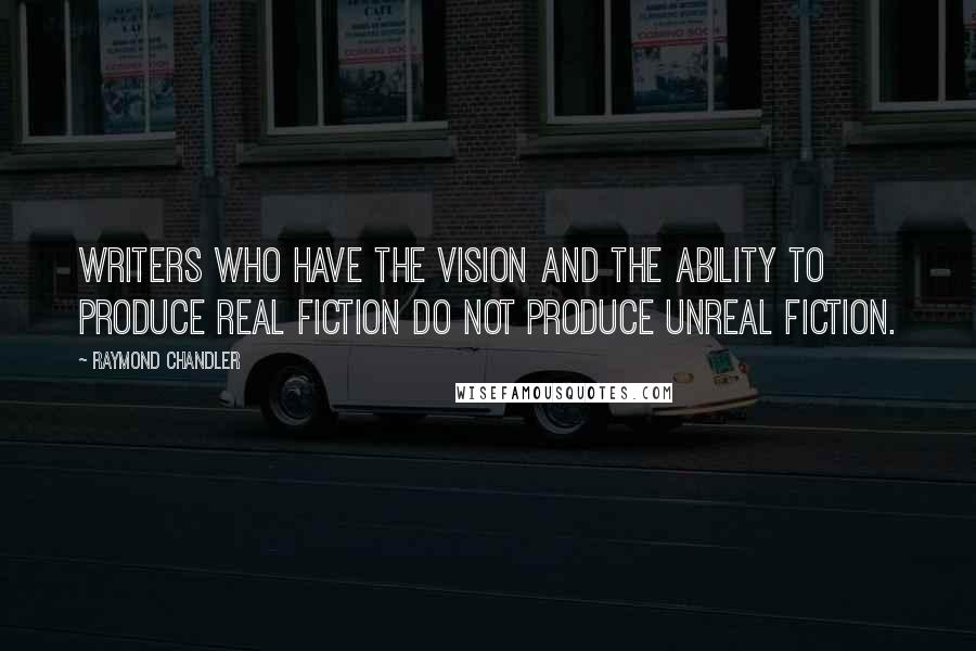 Raymond Chandler Quotes: Writers who have the vision and the ability to produce real fiction do not produce unreal fiction.