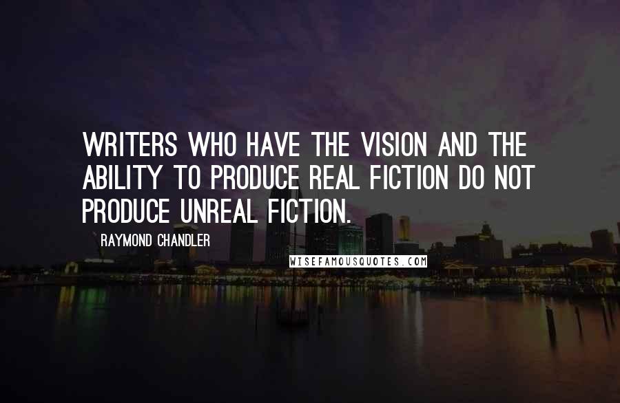 Raymond Chandler Quotes: Writers who have the vision and the ability to produce real fiction do not produce unreal fiction.