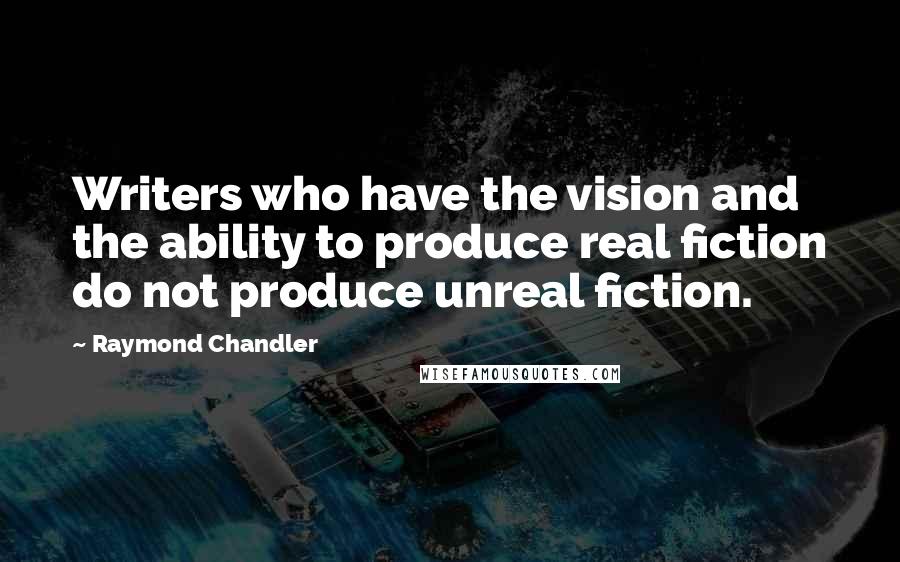 Raymond Chandler Quotes: Writers who have the vision and the ability to produce real fiction do not produce unreal fiction.