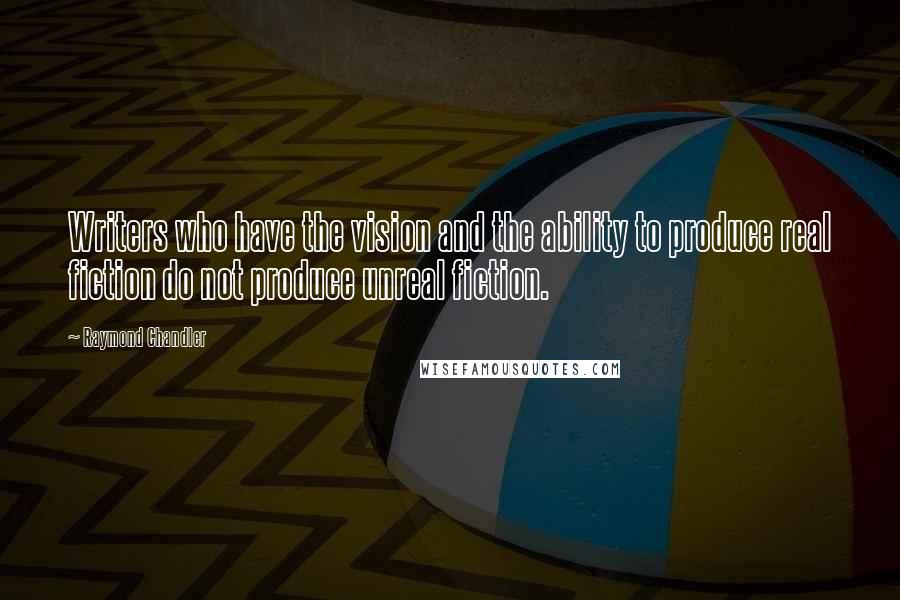 Raymond Chandler Quotes: Writers who have the vision and the ability to produce real fiction do not produce unreal fiction.