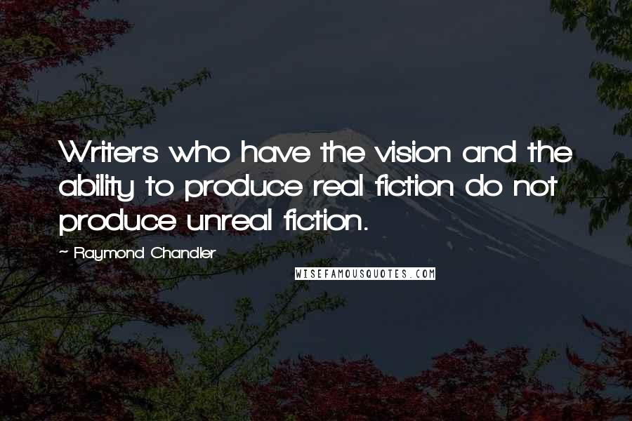 Raymond Chandler Quotes: Writers who have the vision and the ability to produce real fiction do not produce unreal fiction.