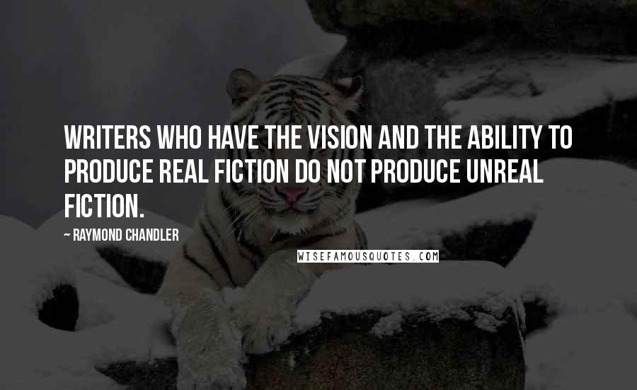 Raymond Chandler Quotes: Writers who have the vision and the ability to produce real fiction do not produce unreal fiction.