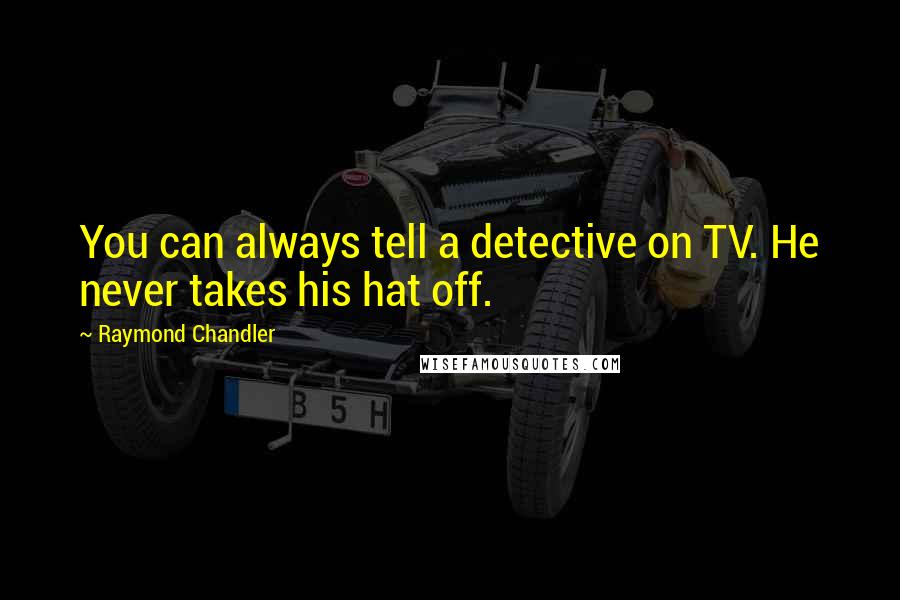 Raymond Chandler Quotes: You can always tell a detective on TV. He never takes his hat off.