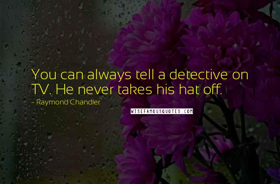 Raymond Chandler Quotes: You can always tell a detective on TV. He never takes his hat off.
