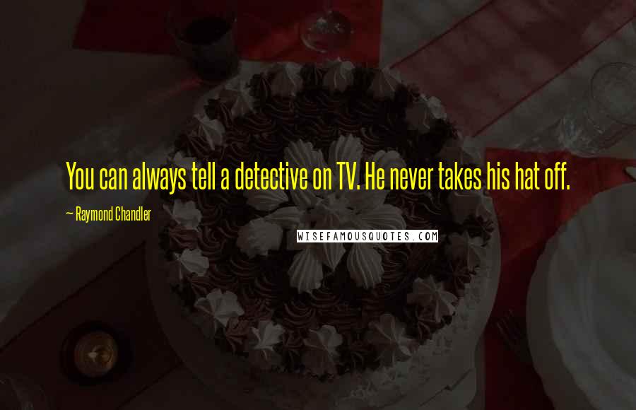 Raymond Chandler Quotes: You can always tell a detective on TV. He never takes his hat off.
