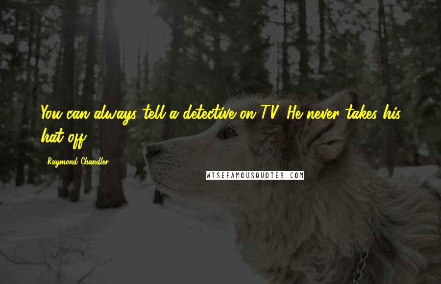 Raymond Chandler Quotes: You can always tell a detective on TV. He never takes his hat off.