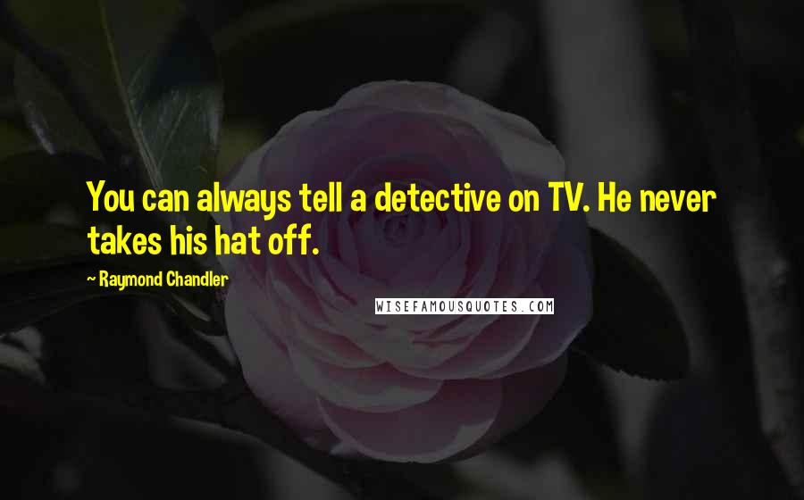 Raymond Chandler Quotes: You can always tell a detective on TV. He never takes his hat off.