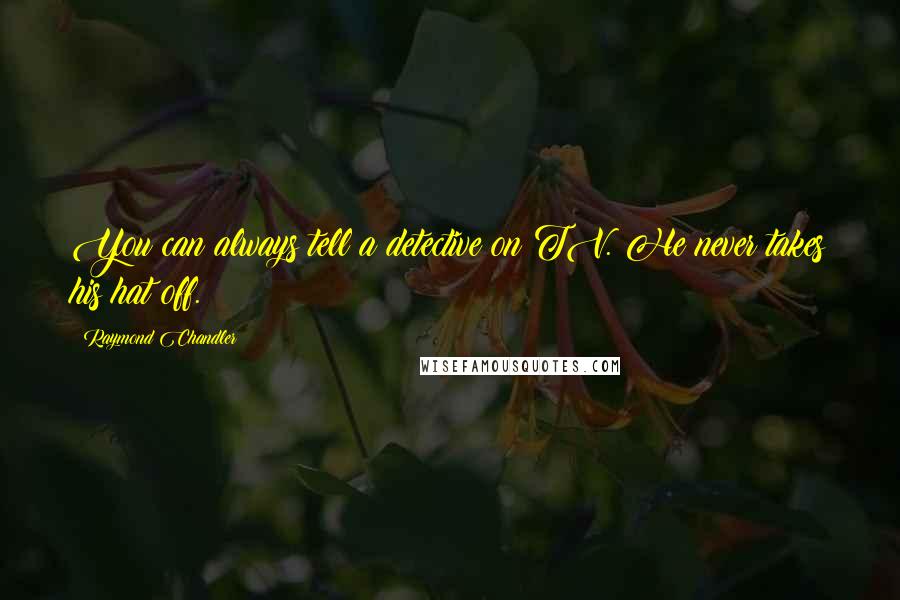 Raymond Chandler Quotes: You can always tell a detective on TV. He never takes his hat off.