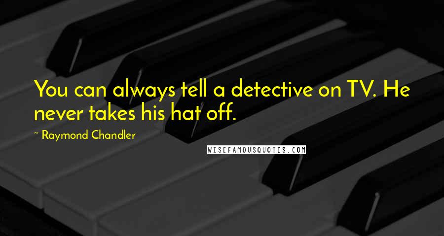 Raymond Chandler Quotes: You can always tell a detective on TV. He never takes his hat off.