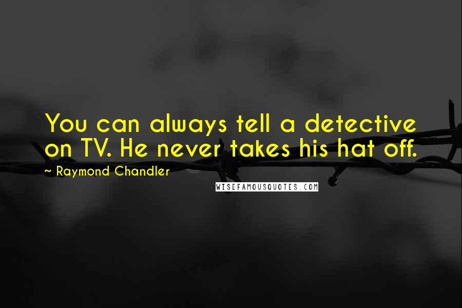 Raymond Chandler Quotes: You can always tell a detective on TV. He never takes his hat off.