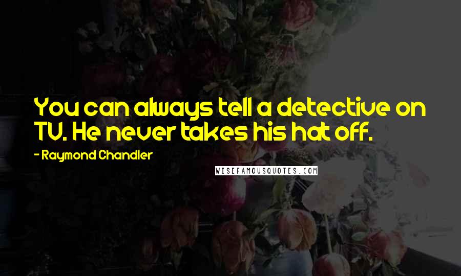 Raymond Chandler Quotes: You can always tell a detective on TV. He never takes his hat off.