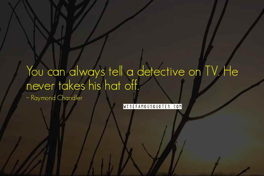Raymond Chandler Quotes: You can always tell a detective on TV. He never takes his hat off.