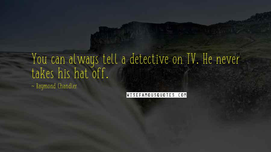 Raymond Chandler Quotes: You can always tell a detective on TV. He never takes his hat off.