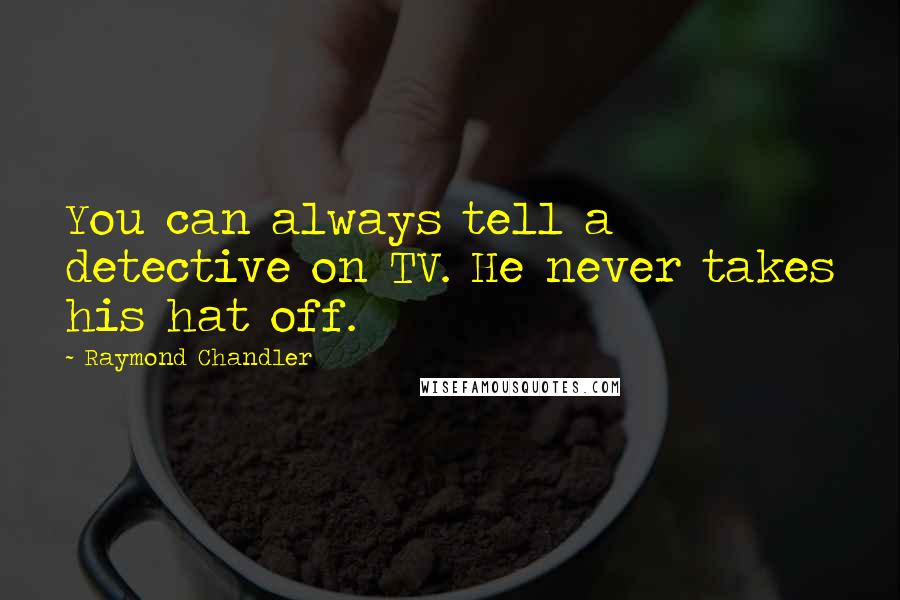 Raymond Chandler Quotes: You can always tell a detective on TV. He never takes his hat off.