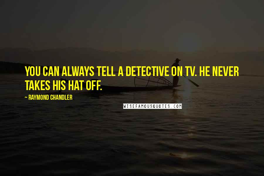 Raymond Chandler Quotes: You can always tell a detective on TV. He never takes his hat off.