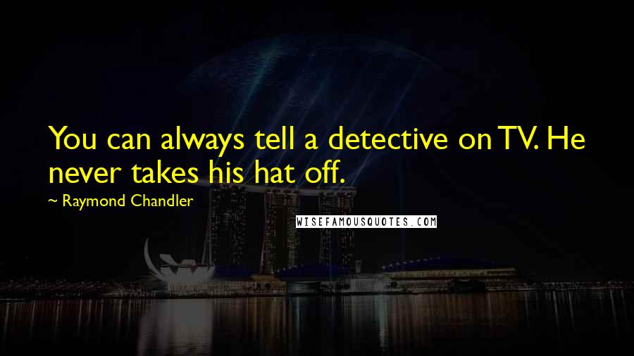 Raymond Chandler Quotes: You can always tell a detective on TV. He never takes his hat off.