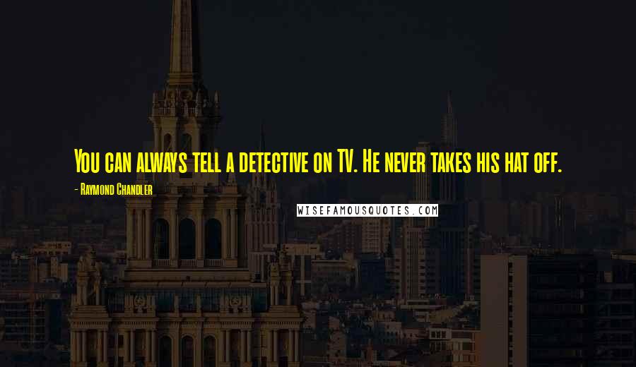 Raymond Chandler Quotes: You can always tell a detective on TV. He never takes his hat off.
