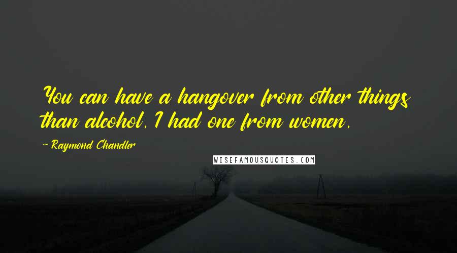 Raymond Chandler Quotes: You can have a hangover from other things than alcohol. I had one from women.