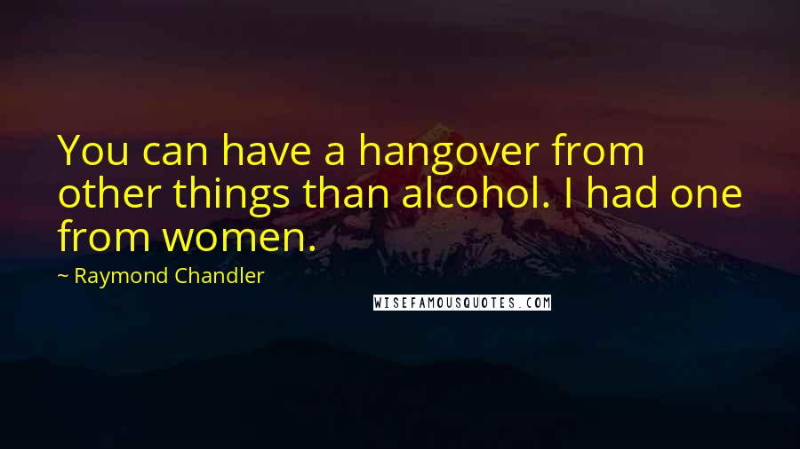 Raymond Chandler Quotes: You can have a hangover from other things than alcohol. I had one from women.